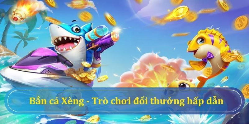 Bắn cá Xèng - Trò chơi đổi thưởng được nhiều ngư thủ lựa chọn